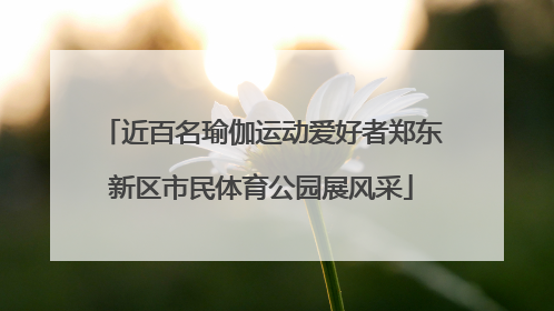 近百名瑜伽运动爱好者郑东新区市民体育公园展风采