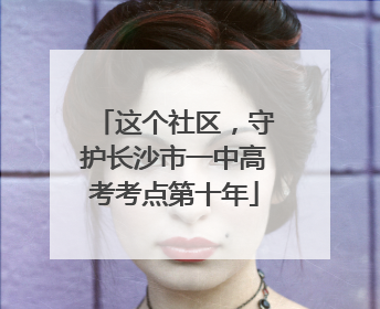 这个社区，守护长沙市一中高考考点第十年