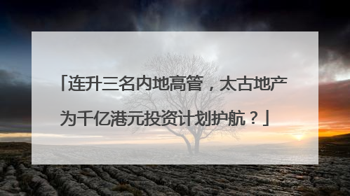 连升三名内地高管，太古地产为千亿港元投资计划护航？