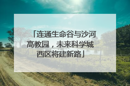 连通生命谷与沙河高教园，未来科学城西区将建新路