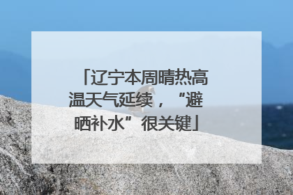 辽宁本周晴热高温天气延续，“避晒补水”很关键