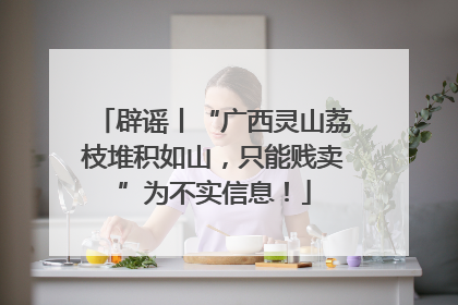 辟谣丨“广西灵山荔枝堆积如山，只能贱卖”为不实信息！