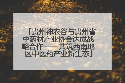 贵州神农谷与贵州省中药材产业协会达成战略合作——共筑西南地区中医药产业新生态