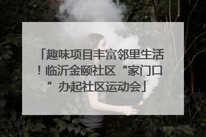 趣味项目丰富邻里生活！临沂金颐社区“家门口”办起社区运动会