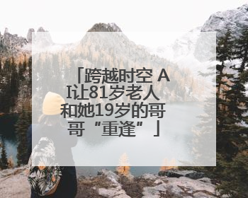 跨越时空 AI让81岁老人和她19岁的哥哥“重逢”