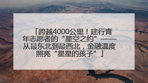 跨越4000公里！建行青年志愿者的“星空之约”——从最东北到最西北，金融温度照亮“星星的孩子”