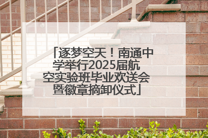 逐梦空天！南通中学举行2025届航空实验班毕业欢送会暨徽章摘卸仪式