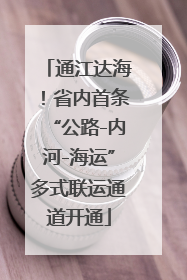 通江达海！省内首条“公路-内河-海运”多式联运通道开通