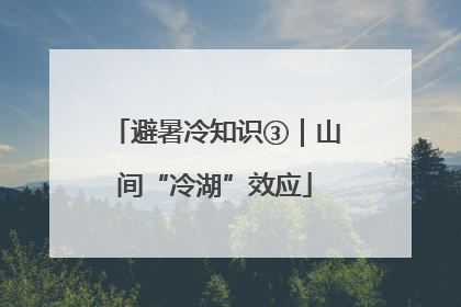 避暑冷知识③｜山间“冷湖”效应