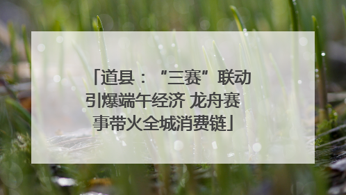 道县：“三赛”联动引爆端午经济 龙舟赛事带火全城消费链