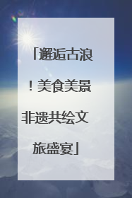 邂逅古浪！美食美景非遗共绘文旅盛宴