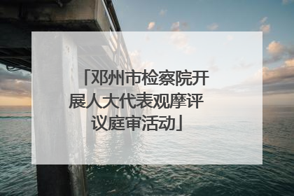 邓州市检察院开展人大代表观摩评议庭审活动