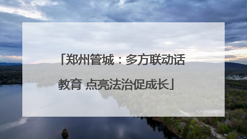 郑州管城：多方联动话教育 点亮法治促成长