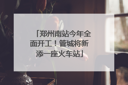 郑州南站今年全面开工！管城将新添一座火车站