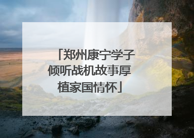 郑州康宁学子倾听战机故事厚植家国情怀