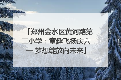 郑州金水区黄河路第二小学：童趣飞扬庆六一 梦想绽放向未来