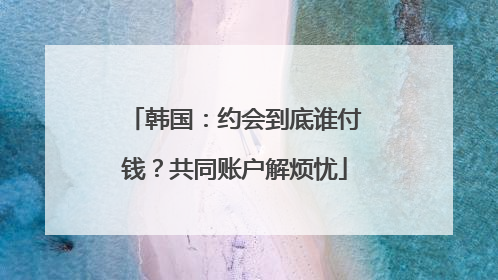 韩国：约会到底谁付钱？共同账户解烦忧