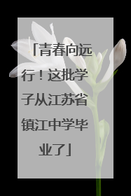 青春向远行！这批学子从江苏省镇江中学毕业了