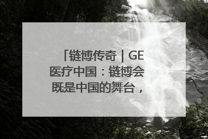 链博传奇｜GE医疗中国：链博会既是中国的舞台，也是世界的橱窗