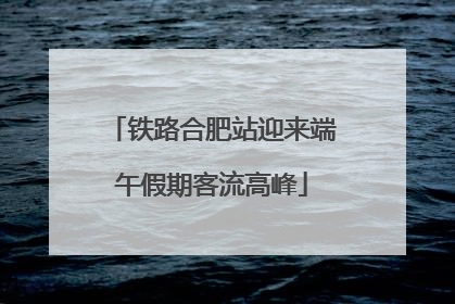 铁路合肥站迎来端午假期客流高峰