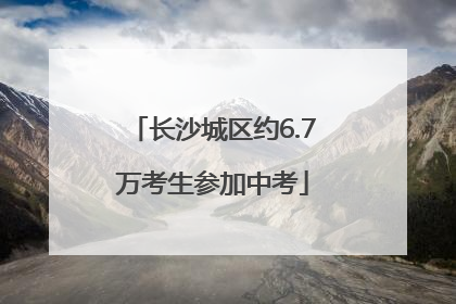 长沙城区约6.7万考生参加中考