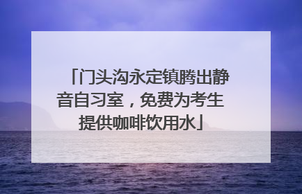 门头沟永定镇腾出静音自习室，免费为考生提供咖啡饮用水