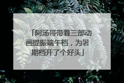 阿汤哥带着三部动画提振端午档，为暑期档开了个好头