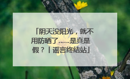 阴天没阳光，就不用防晒了……是真是假？丨谣言终结站