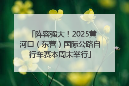 阵容强大！2025黄河口（东营）国际公路自行车赛本周末举行