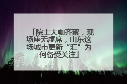 院士大咖齐聚，现场座无虚席，山东这场城市更新“汇”为何备受关注