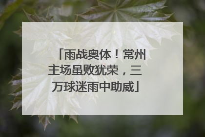 雨战奥体！常州主场虽败犹荣，三万球迷雨中助威
