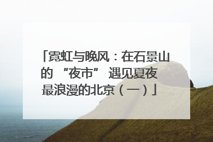 霓虹与晚风：在石景山的 “夜市” 遇见夏夜最浪漫的北京（一）