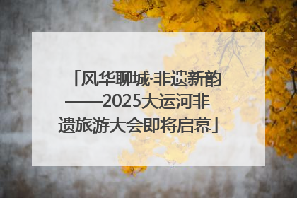 风华聊城·非遗新韵——2025大运河非遗旅游大会即将启幕
