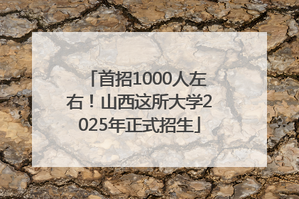 首招1000人左右！山西这所大学2025年正式招生