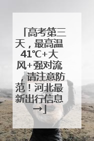 高考第三天，最高温41℃+大风+强对流，请注意防范！河北最新出行信息→