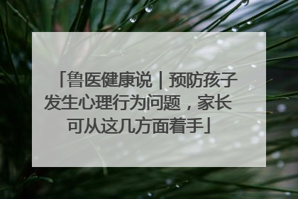 鲁医健康说｜预防孩子发生心理行为问题，家长可从这几方面着手