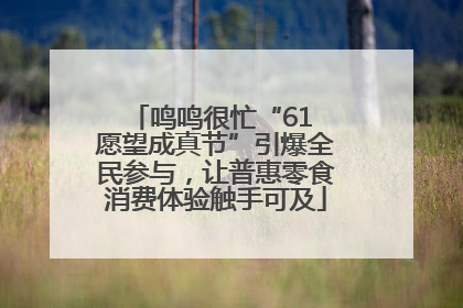 鸣鸣很忙“61 愿望成真节”引爆全民参与，让普惠零食消费体验触手可及