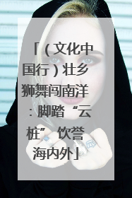 （文化中国行）壮乡狮舞闯南洋：脚踏“云桩” 饮誉海内外