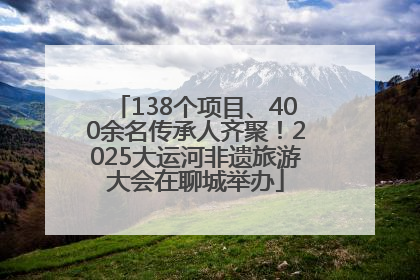 138个项目、400余名传承人齐聚！2025大运河非遗旅游大会在聊城举办