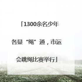 1300余名少年各显“绳”通，市运会跳绳比赛举行
