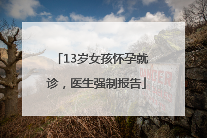 13岁女孩怀孕就诊，医生强制报告