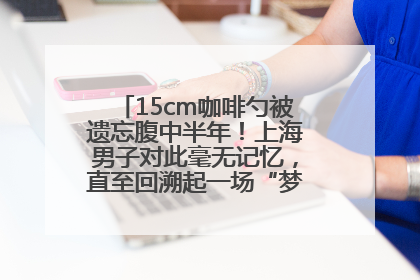 15cm咖啡勺被遗忘腹中半年！上海男子对此毫无记忆，直至回溯起一场“梦境”般的经历