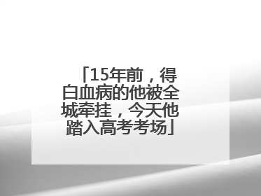 15年前，得白血病的他被全城牵挂，今天他踏入高考考场