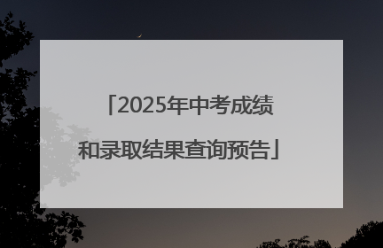 2025年中考成绩和录取结果查询预告