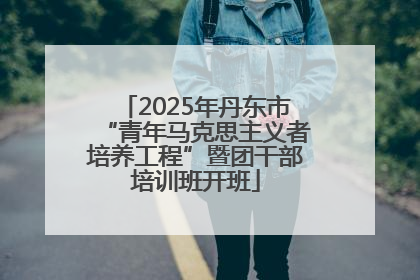 2025年丹东市“青年马克思主义者培养工程”暨团干部培训班开班