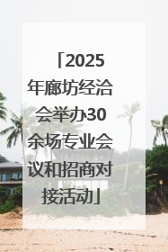 2025年廊坊经洽会举办30余场专业会议和招商对接活动