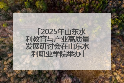 2025年山东水利教育与产业高质量发展研讨会在山东水利职业学院举办