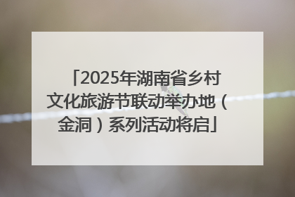 2025年湖南省乡村文化旅游节联动举办地（金洞）系列活动将启