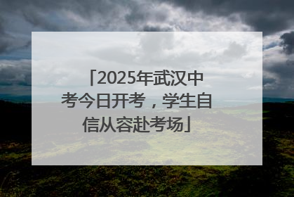 2025年武汉中考今日开考，学生自信从容赴考场
