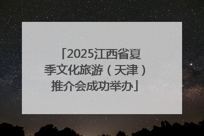 2025江西省夏季文化旅游（天津）推介会成功举办